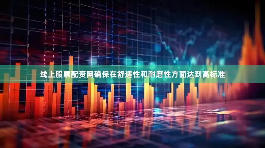 线上股票配资网确保在舒适性和耐磨性方面达到高标准