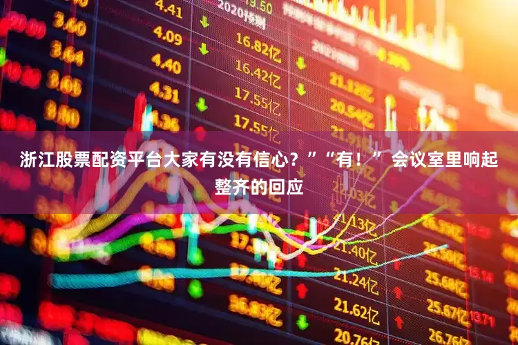 浙江股票配资平台大家有没有信心？”“有！” 会议室里响起整齐的回应
