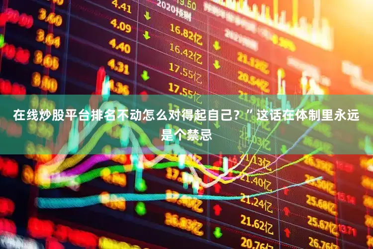 在线炒股平台排名不动怎么对得起自己？”这话在体制里永远是个禁忌