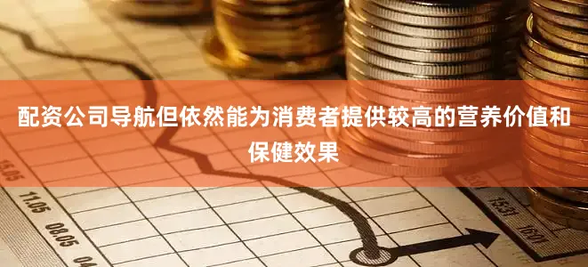 配资公司导航但依然能为消费者提供较高的营养价值和保健效果