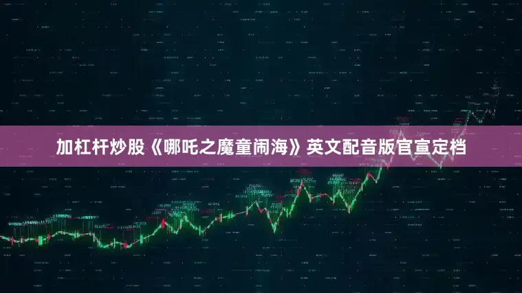 加杠杆炒股《哪吒之魔童闹海》英文配音版官宣定档