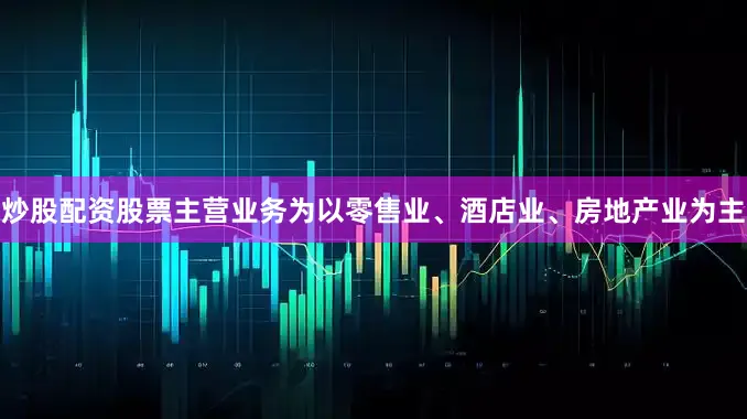 炒股配资股票主营业务为以零售业、酒店业、房地产业为主