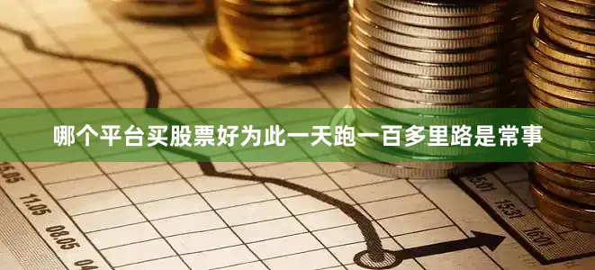 哪个平台买股票好为此一天跑一百多里路是常事
