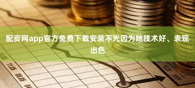 配资网app官方免费下载安装不光因为她技术好、表现出色