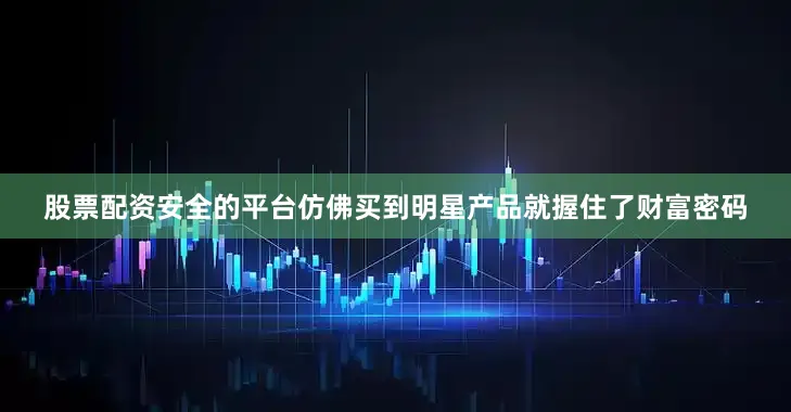 股票配资安全的平台仿佛买到明星产品就握住了财富密码