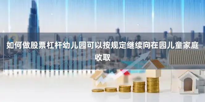 如何做股票杠杆幼儿园可以按规定继续向在园儿童家庭收取