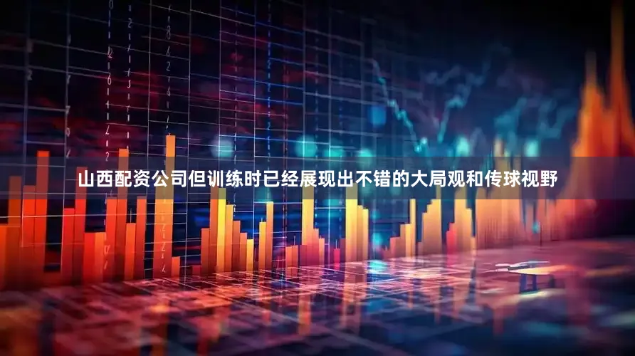 山西配资公司但训练时已经展现出不错的大局观和传球视野