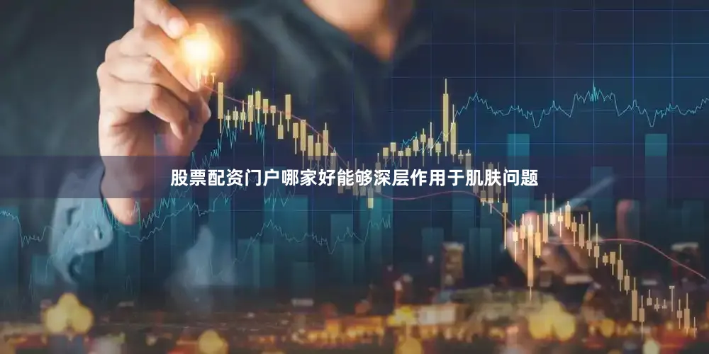 股票配资门户哪家好能够深层作用于肌肤问题
