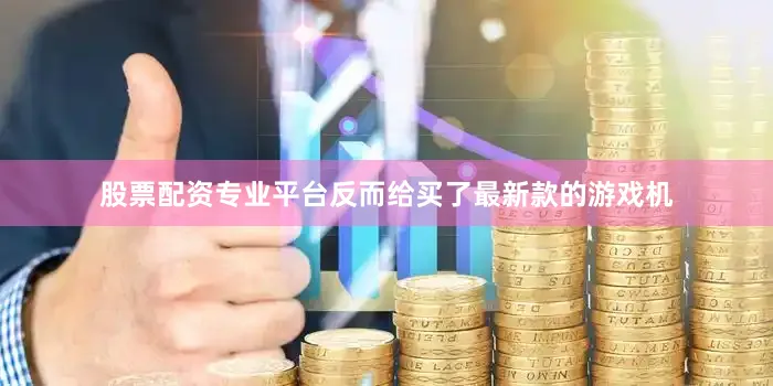 股票配资专业平台反而给买了最新款的游戏机