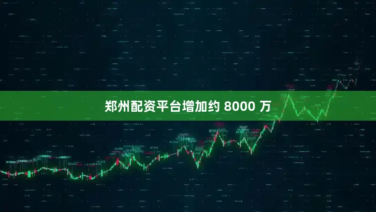 郑州配资平台增加约 8000 万