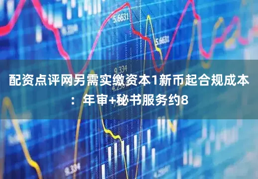 配资点评网另需实缴资本1新币起合规成本：年审+秘书服务约8