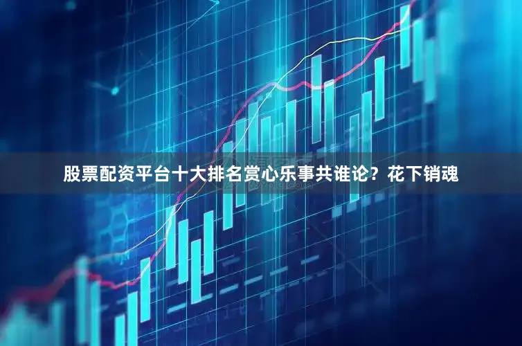 股票配资平台十大排名赏心乐事共谁论？花下销魂