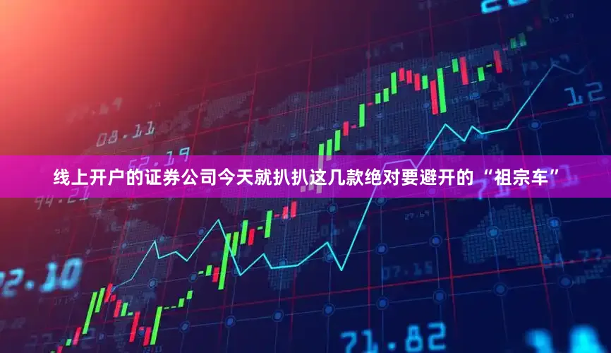 线上开户的证券公司今天就扒扒这几款绝对要避开的 “祖宗车”