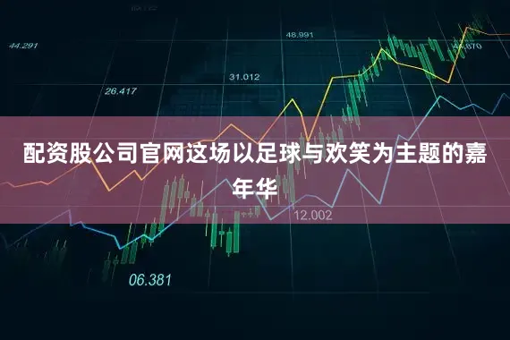 配资股公司官网这场以足球与欢笑为主题的嘉年华