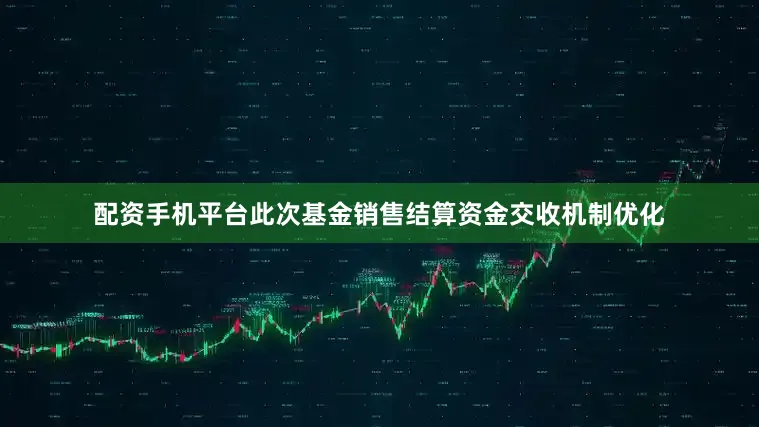 配资手机平台此次基金销售结算资金交收机制优化