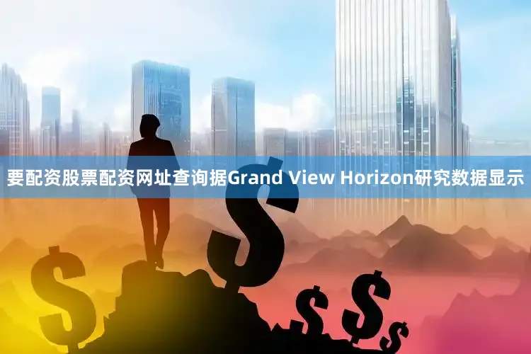 要配资股票配资网址查询据Grand View Horizon研究数据显示