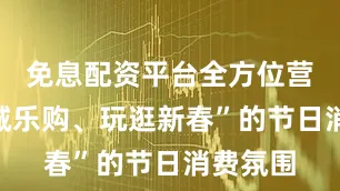 免息配资平台全方位营造“全城乐购、玩逛新春”的节日消费氛围