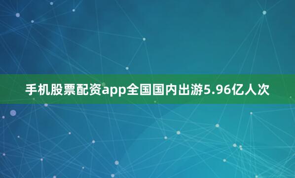 手机股票配资app全国国内出游5.96亿人次