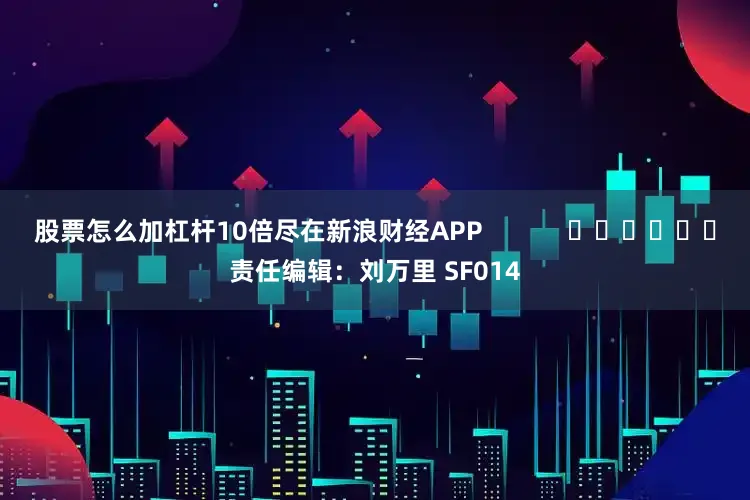 股票怎么加杠杆10倍尽在新浪财经APP            						责任编辑：刘万里 SF014