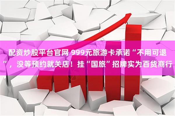 配资炒股平台官网 999元旅游卡承诺“不用可退”，没等预约就关店！挂“国旅”招牌实为百货商行
