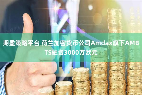 期盈策略平台 荷兰加密货币公司Amdax旗下AMBTS融资3000万欧元
