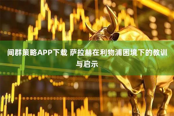 间群策略APP下载 萨拉赫在利物浦困境下的教训与启示