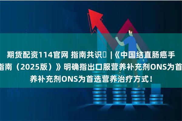 期货配资114官网 指南共识 |《中国结直肠癌手术病人营养治疗指南（2025版）》明确指出口服营养补充剂ONS为首选营养治疗方式！