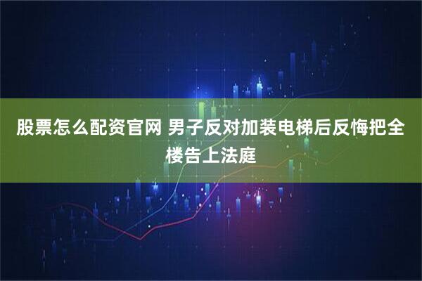 股票怎么配资官网 男子反对加装电梯后反悔把全楼告上法庭