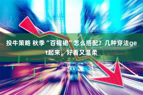 投牛策略 秋季“百褶裙”怎么搭配？几种穿法get起来，好看又温柔