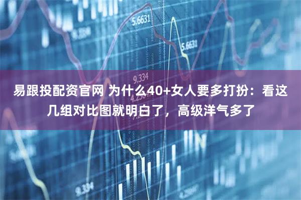 易跟投配资官网 为什么40+女人要多打扮：看这几组对比图就明白了，高级洋气多了