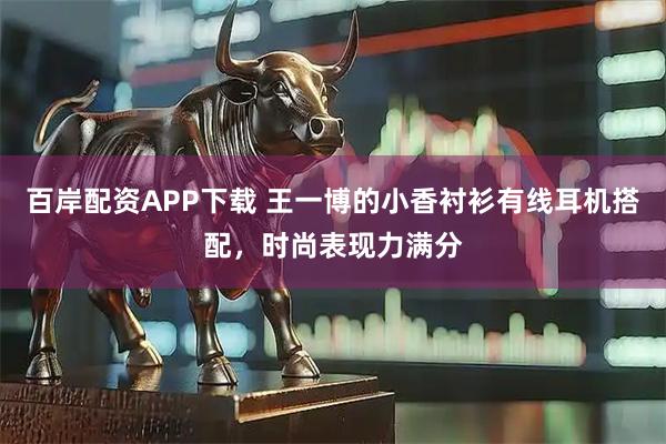 百岸配资APP下载 王一博的小香衬衫有线耳机搭配，时尚表现力满分