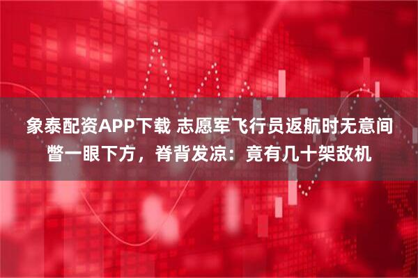 象泰配资APP下载 志愿军飞行员返航时无意间瞥一眼下方，脊背发凉：竟有几十架敌机