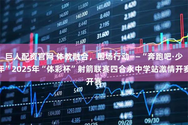 巨人配资官网 体教融合，围场行动——“奔跑吧·少年”2025年“体彩杯”射箭联赛四合永中学站激情开赛
