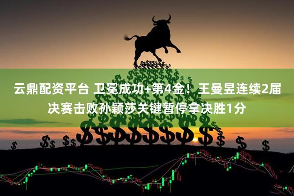 云鼎配资平台 卫冕成功+第4金！王曼昱连续2届决赛击败孙颖莎关键暂停拿决胜1分