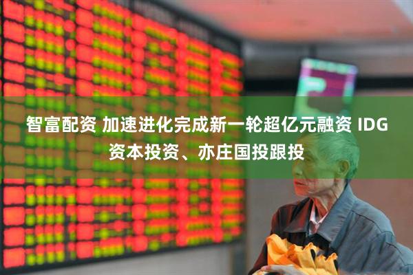 智富配资 加速进化完成新一轮超亿元融资 IDG资本投资、亦庄国投跟投
