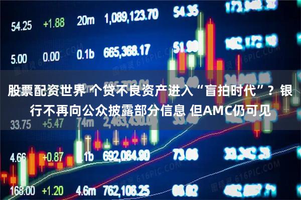 股票配资世界 个贷不良资产进入“盲拍时代”？银行不再向公众披露部分信息 但AMC仍可见