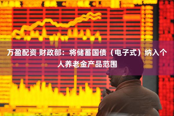 万盈配资 财政部：将储蓄国债（电子式）纳入个人养老金产品范围
