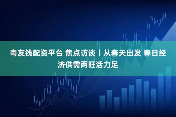 粤友钱配资平台 焦点访谈丨从春天出发 春日经济供需两旺活力足