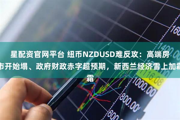 星配资官网平台 纽币NZDUSD难反攻：高端房市开始塌、政府财政赤字超预期，新西兰经济雪上加霜