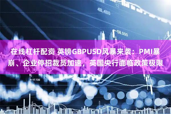 在线杠杆配资 英镑GBPUSD风暴来袭：PMI暴崩、企业停招裁员加速，英国央行面临政策极限