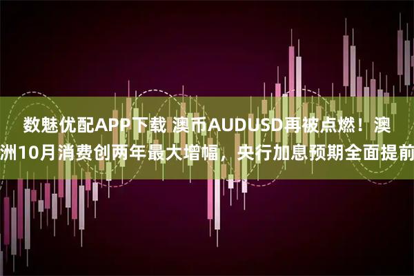 数魅优配APP下载 澳币AUDUSD再被点燃！澳洲10月消费创两年最大增幅，央行加息预期全面提前