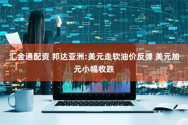汇金通配资 邦达亚洲:美元走软油价反弹 美元加元小幅收跌