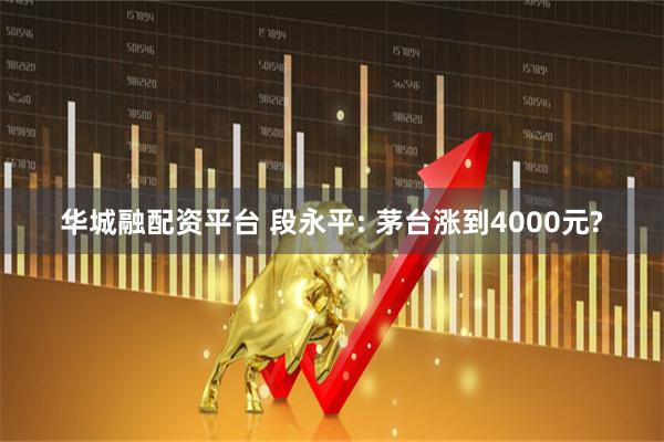 华城融配资平台 段永平: 茅台涨到4000元?