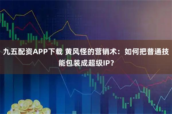 九五配资APP下载 黄风怪的营销术：如何把普通技能包装成超级IP？