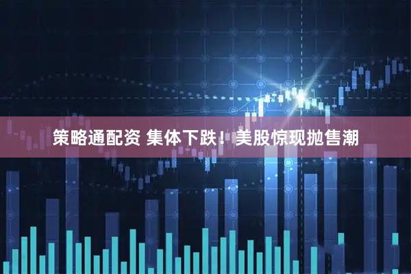 策略通配资 集体下跌！美股惊现抛售潮