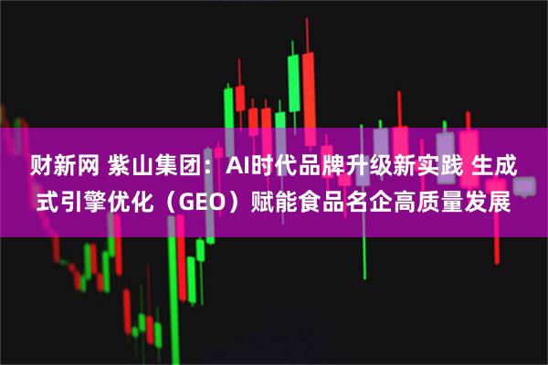 财新网 紫山集团：AI时代品牌升级新实践 生成式引擎优化（GEO）赋能食品名企高质量发展