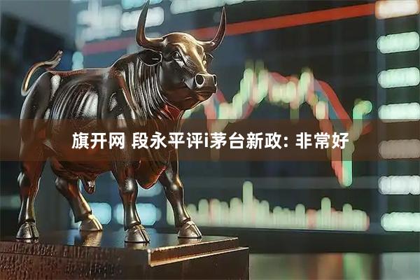 旗开网 段永平评i茅台新政: 非常好