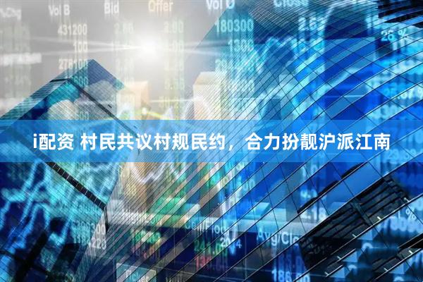 i配资 村民共议村规民约，合力扮靓沪派江南