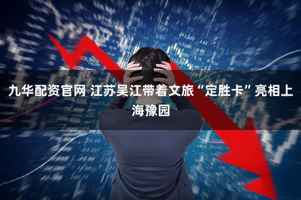 九华配资官网 江苏吴江带着文旅“定胜卡”亮相上海豫园