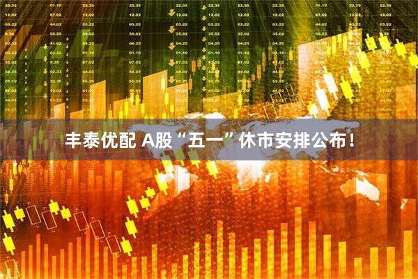 丰泰优配 A股“五一”休市安排公布！